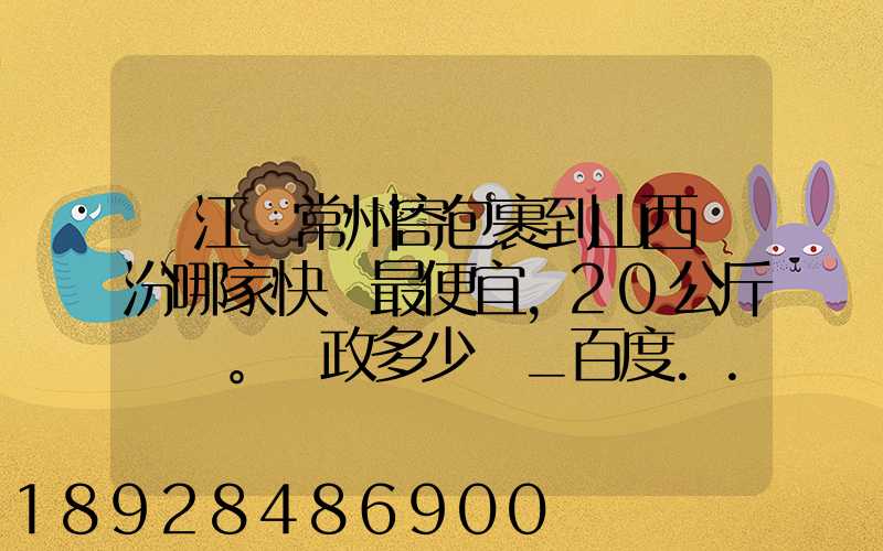 從江蘇常州寄包裹到山西臨汾哪家快遞最便宜,20公斤。郵政多少錢_百度...